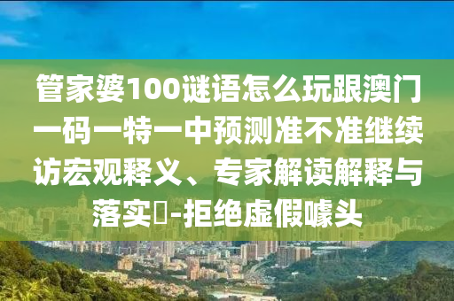 管家婆100謎語怎么玩跟澳門一碼一特一中預(yù)測準(zhǔn)不準(zhǔn)繼續(xù)訪宏觀釋義、專家解讀解釋與落實?-拒絕虛假噱頭