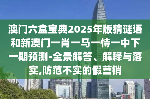 澳門六盒寶典2025年版猜謎語和新澳門一肖一馬一恃一中下一期預(yù)測-全景解答、解釋與落實(shí),防范不實(shí)的假營銷