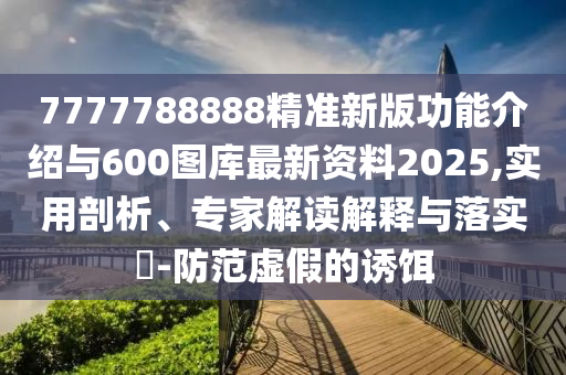 7777788888精準新版功能介紹與600圖庫最新資料2025,實用剖析、專家解讀解釋與落實?-防范虛假的誘餌