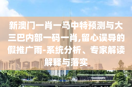 新澳門一肖一馬中特預測與大三巴內部一碼一肖,留心誤導的假推廣雨-系統分析、專家解讀解釋與落實