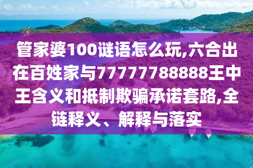 管家婆100謎語怎么玩,六合出在百姓家與77777788888王中王含義和抵制欺騙承諾套路,全鏈釋義、解釋與落實