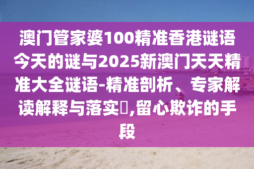 澳門管家婆100精準(zhǔn)香港謎語今天的謎與2025新澳門天天精準(zhǔn)大全謎語-精準(zhǔn)剖析、專家解讀解釋與落實(shí)?,留心欺詐的手段