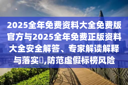 2025全年免費資料大全免費版官方與2025全年免費正版資料大全安全解答、專家解讀解釋與落實?,防范虛假標榜風險
