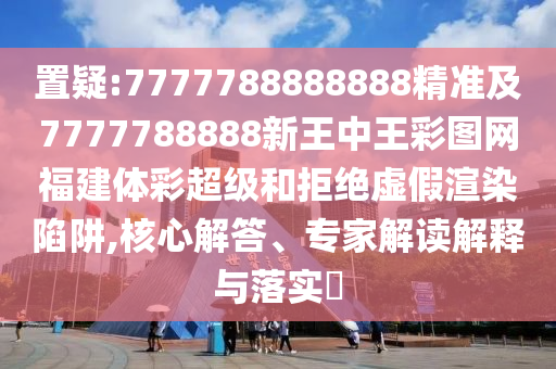 置疑:7777788888888精準及7777788888新王中王彩圖網福建體彩超級和拒絕虛假渲染陷阱,核心解答、專家解讀解釋與落實?