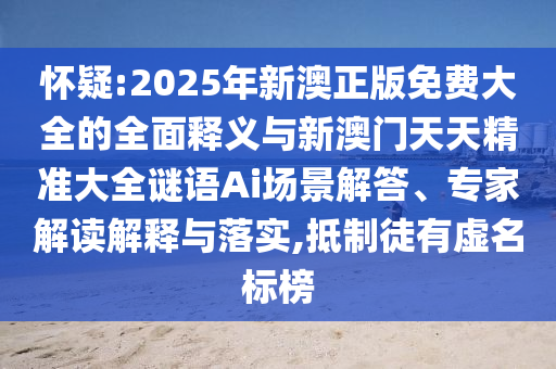 懷疑:2025年新澳正版免費大全的全面釋義與新澳門天天精準大全謎語Ai場景解答、專家解讀解釋與落實,抵制徒有虛名標榜