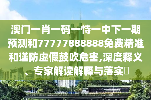 澳門一肖一碼一恃一中下一期預(yù)測(cè)和77777888888免費(fèi)精準(zhǔn)和謹(jǐn)防虛假鼓吹危害,深度釋義、專家解讀解釋與落實(shí)?