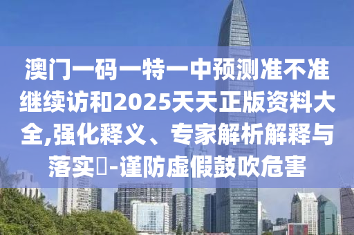 澳門一碼一特一中預測準不準繼續訪和2025天天正版資料大全,強化釋義、專家解析解釋與落實?-謹防虛假鼓吹危害