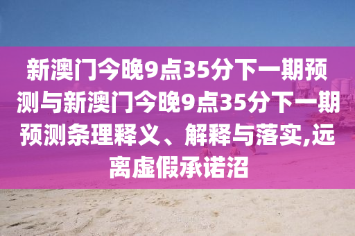 新澳門今晚9點35分下一期預測與新澳門今晚9點35分下一期預測條理釋義、解釋與落實,遠離虛假承諾沼