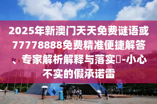 2025年新澳門天天免費謎語或77778888免費精準(zhǔn)便捷解答、專家解析解釋與落實?-小心不實的假承諾雷