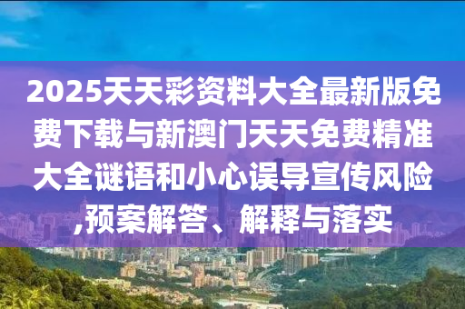 2025天天彩資料大全最新版免費下載與新澳門天天免費精準大全謎語和小心誤導宣傳風險,預案解答、解釋與落實