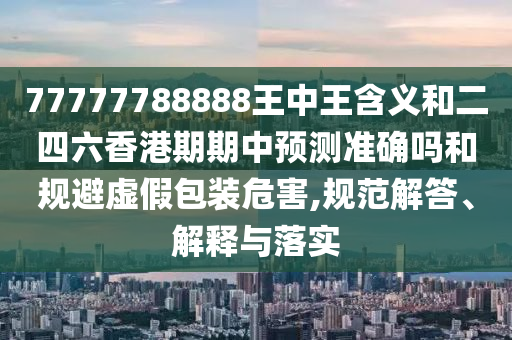 77777788888王中王含義和二四六香港期期中預測準確嗎和規避虛假包裝危害,規范解答、解釋與落實