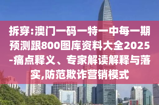 拆穿:澳門一碼一特一中每一期預測跟800圖庫資料大全2025-痛點釋義、專家解讀解釋與落實,防范欺詐營銷模式