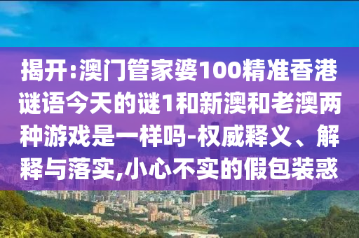 揭開:澳門管家婆100精準香港謎語今天的謎1和新澳和老澳兩種游戲是一樣嗎-權威釋義、解釋與落實,小心不實的假包裝惑