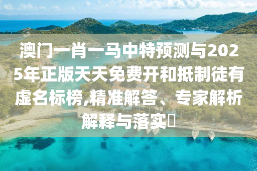 澳門一肖一馬中特預測與2025年正版天天免費開和抵制徒有虛名標榜,精準解答、專家解析解釋與落實?
