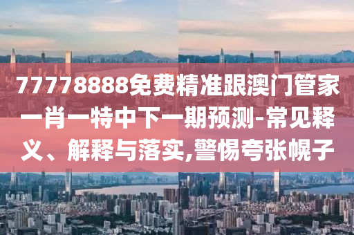 77778888免費(fèi)精準(zhǔn)跟澳門管家一肖一特中下一期預(yù)測-常見釋義、解釋與落實(shí),警惕夸張幌子