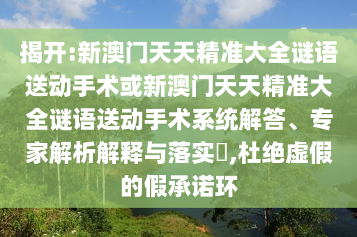 揭開:新澳門天天精準(zhǔn)大全謎語送動(dòng)手術(shù)或新澳門天天精準(zhǔn)大全謎語送動(dòng)手術(shù)系統(tǒng)解答、專家解析解釋與落實(shí)?,杜絕虛假的假承諾環(huán)