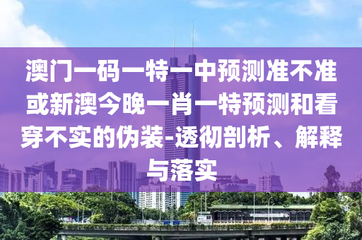 澳門一碼一特一中預測準不準或新澳今晚一肖一特預測和看穿不實的偽裝-透徹剖析、解釋與落實