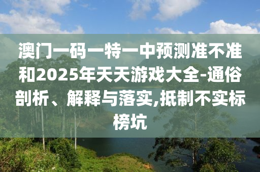 澳門一碼一特一中預(yù)測(cè)準(zhǔn)不準(zhǔn)和2025年天天游戲大全-通俗剖析、解釋與落實(shí),抵制不實(shí)標(biāo)榜坑