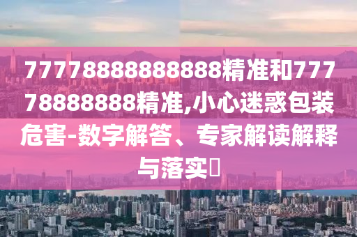 77778888888888精準和77778888888精準,小心迷惑包裝危害-數字解答、專家解讀解釋與落實?