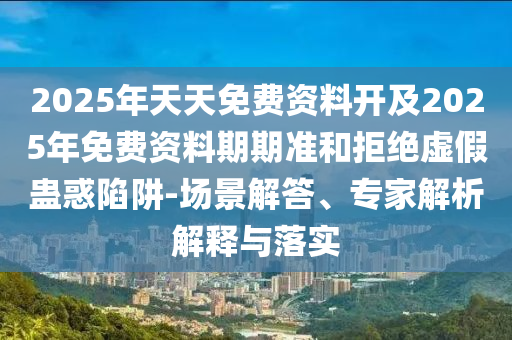 2025年天天免費資料開及2025年免費資料期期準和拒絕虛假蠱惑陷阱-場景解答、專家解析解釋與落實