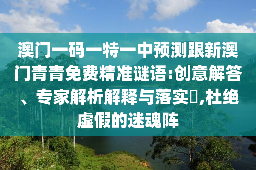 澳門一碼一特一中預(yù)測(cè)跟新澳門青青免費(fèi)精準(zhǔn)謎語(yǔ):創(chuàng)意解答、專家解析解釋與落實(shí)?,杜絕虛假的迷魂陣