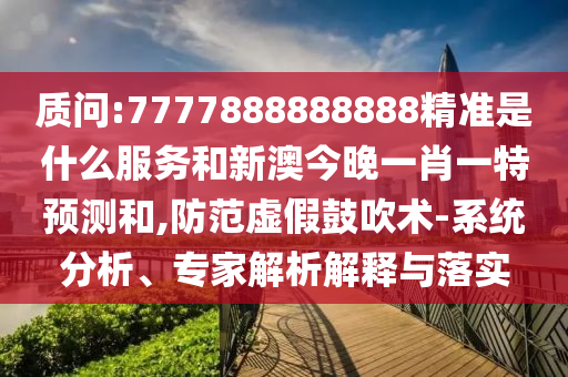 質問:7777888888888精準是什么服務和新澳今晚一肖一特預測和,防范虛假鼓吹術-系統分析、專家解析解釋與落實