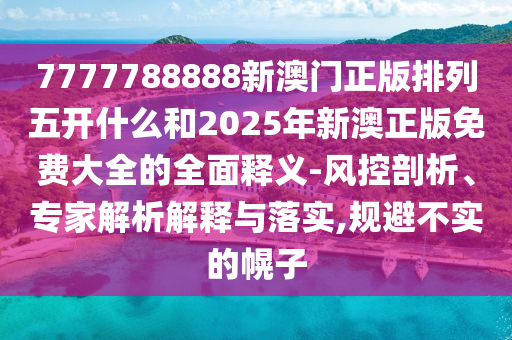 7777788888新澳門正版排列五開什么和2025年新澳正版免費大全的全面釋義-風控剖析、專家解析解釋與落實,規避不實的幌子