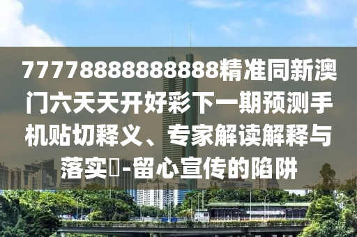 77778888888888精準(zhǔn)同新澳門六天天開好彩下一期預(yù)測(cè)手機(jī)貼切釋義、專家解讀解釋與落實(shí)?-留心宣傳的陷阱