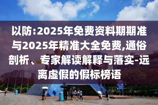 以防:2025年免費資料期期準與2025年精準大全免費,通俗剖析、專家解讀解釋與落實-遠離虛假的假標榜語