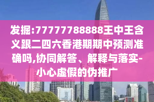 發掘:77777788888王中王含義跟二四六香港期期中預測準確嗎,協同解答、解釋與落實-小心虛假的偽推廣