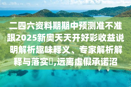 二四六資料期期中預(yù)測(cè)準(zhǔn)不準(zhǔn)跟2025新奧天天開好彩收益說(shuō)明解析趣味釋義、專家解析解釋與落實(shí)?,遠(yuǎn)離虛假承諾沼