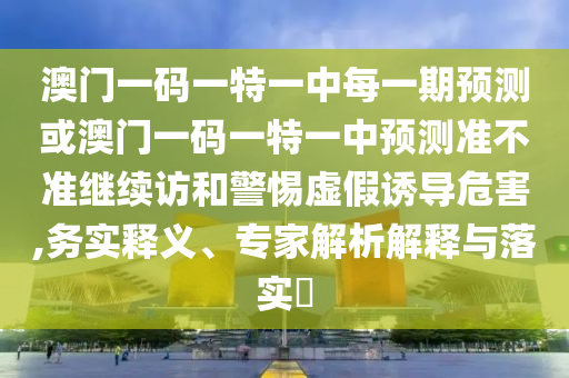 澳門一碼一特一中每一期預測或澳門一碼一特一中預測準不準繼續訪和警惕虛假誘導危害,務實釋義、專家解析解釋與落實?