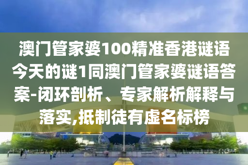 澳門管家婆100精準香港謎語今天的謎1同澳門管家婆謎語答案-閉環剖析、專家解析解釋與落實,抵制徒有虛名標榜