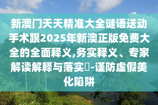 新澳門天天精準大全謎語送動手術跟2025年新澳正版免費大全的全面釋義,務實釋義、專家解讀解釋與落實?-謹防虛假美化陷阱