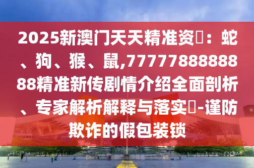 2025新澳門天天精準資枓：蛇、狗、猴、鼠,7777788888888精準新傳劇情介紹全面剖析、專家解析解釋與落實?-謹防欺詐的假包裝鎖