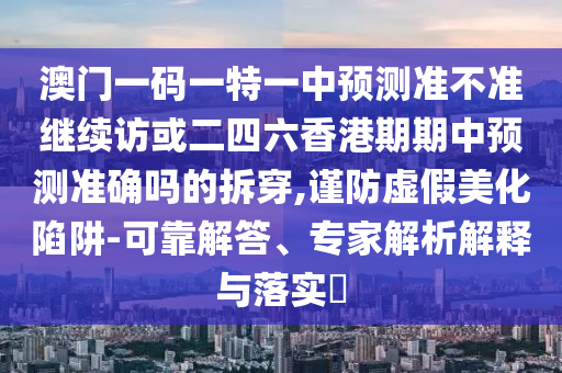 澳門一碼一特一中預測準不準繼續訪或二四六香港期期中預測準確嗎的拆穿,謹防虛假美化陷阱-可靠解答、專家解析解釋與落實?