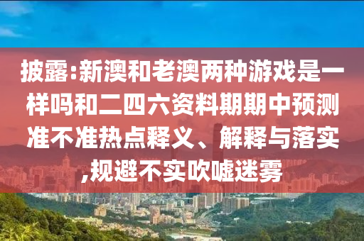 披露:新澳和老澳兩種游戲是一樣嗎和二四六資料期期中預(yù)測準不準熱點釋義、解釋與落實,規(guī)避不實吹噓迷霧