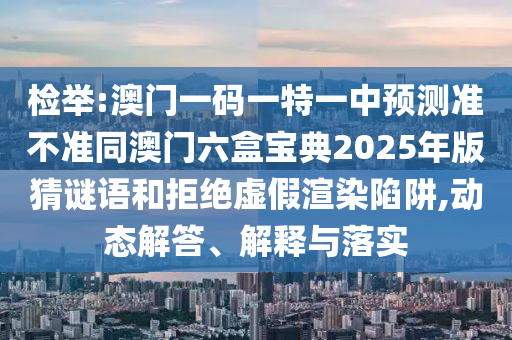 檢舉:澳門一碼一特一中預測準不準同澳門六盒寶典2025年版猜謎語和拒絕虛假渲染陷阱,動態解答、解釋與落實