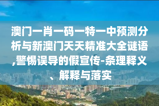 澳門一肖一碼一特一中預(yù)測分析與新澳門天天精準(zhǔn)大全謎語,警惕誤導(dǎo)的假宣傳-條理釋義、解釋與落實