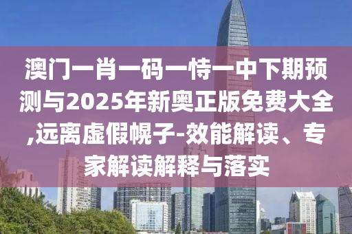 澳門一肖一碼一恃一中下期預測與2025年新奧正版免費大全,遠離虛假幌子-效能解讀、專家解讀解釋與落實