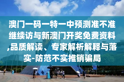 澳門一碼一特一中預(yù)測準(zhǔn)不準(zhǔn)繼續(xù)訪與新澳門開獎免費資料,品質(zhì)解讀、專家解析解釋與落實-防范不實推銷騙局