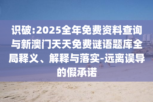 識破:2025全年免費資料查詢與新澳門天天免費謎語題庫全局釋義、解釋與落實-遠離誤導的假承諾