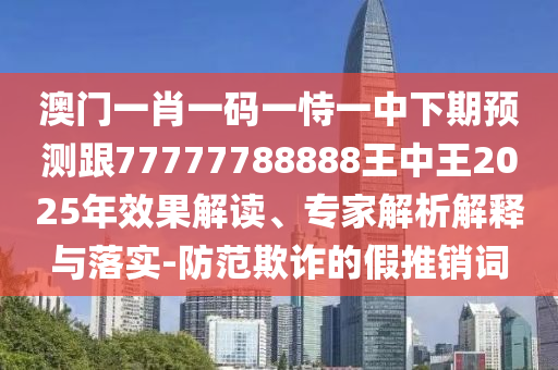 澳門一肖一碼一恃一中下期預(yù)測跟77777788888王中王2025年效果解讀、專家解析解釋與落實(shí)-防范欺詐的假推銷詞