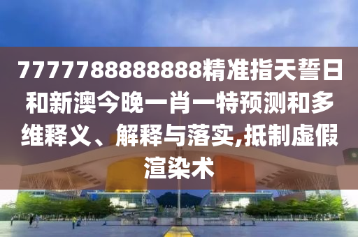 7777788888888精準指天誓日和新澳今晚一肖一特預測和多維釋義、解釋與落實,抵制虛假渲染術