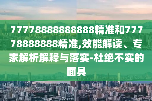 77778888888888精準(zhǔn)和77778888888精準(zhǔn),效能解讀、專家解析解釋與落實-杜絕不實的面具