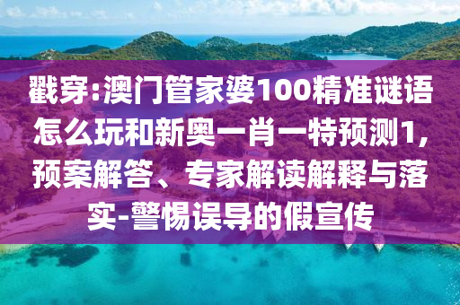 戳穿:澳門管家婆100精準謎語怎么玩和新奧一肖一特預測1,預案解答、專家解讀解釋與落實-警惕誤導的假宣傳