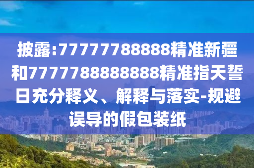 披露:77777788888精準新疆和7777788888888精準指天誓日充分釋義、解釋與落實-規避誤導的假包裝紙