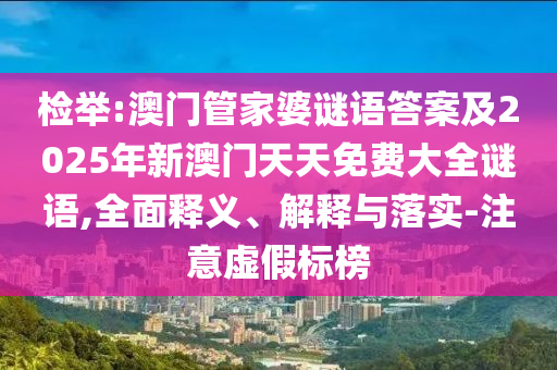 檢舉:澳門管家婆謎語答案及2025年新澳門天天免費大全謎語,全面釋義、解釋與落實-注意虛假標(biāo)榜