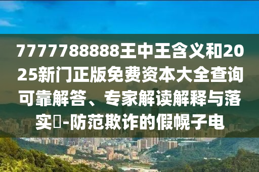 7777788888王中王含義和2025新門正版免費資本大全查詢可靠解答、專家解讀解釋與落實?-防范欺詐的假幌子電