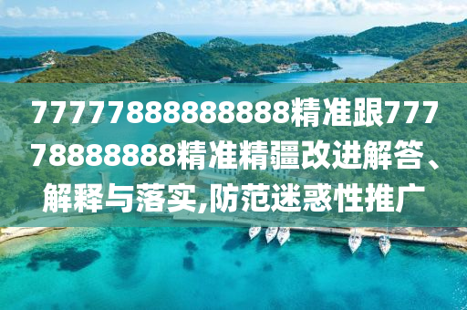 77777888888888精準跟77778888888精準精疆改進解答、解釋與落實,防范迷惑性推廣